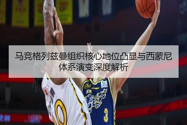 马竞格列兹曼组织核心地位凸显与西蒙尼体系演变深度解析