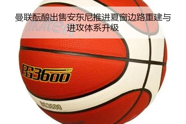 曼联酝酿出售安东尼推进夏窗边路重建与进攻体系升级